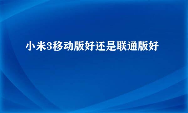 小米3移动版好还是联通版好