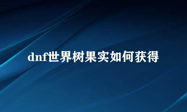dnf世界树果实如何获得
