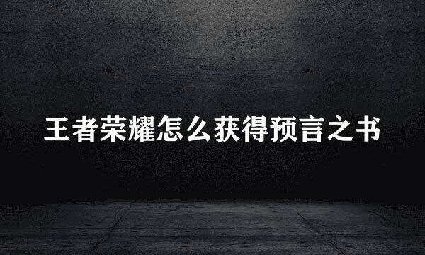 王者荣耀怎么获得预言之书