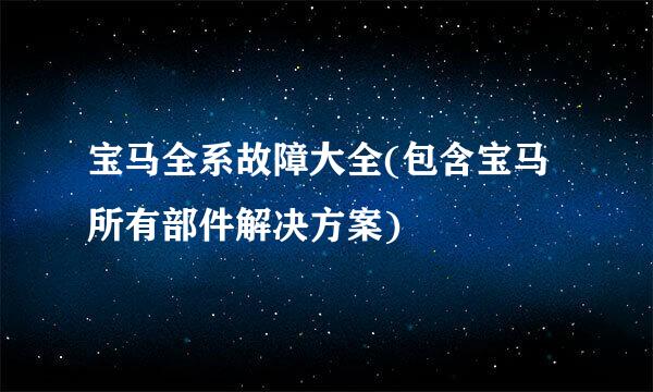 宝马全系故障大全(包含宝马所有部件解决方案)
