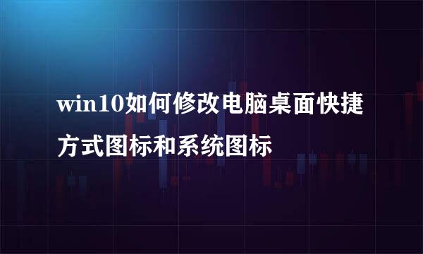 win10如何修改电脑桌面快捷方式图标和系统图标