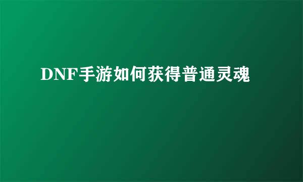 DNF手游如何获得普通灵魂