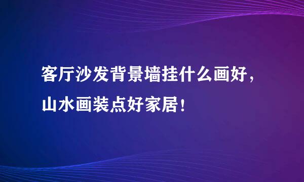 客厅沙发背景墙挂什么画好,山水画装点好家居!