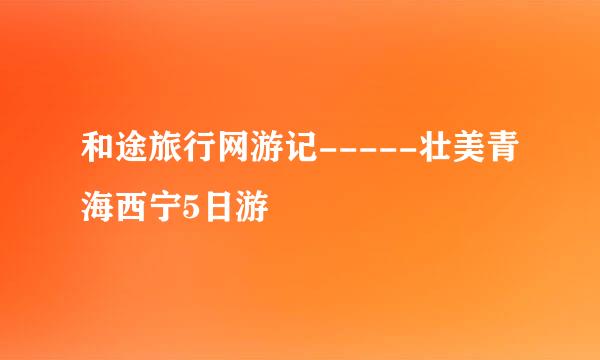 和途旅行网游记-----壮美青海西宁5日游