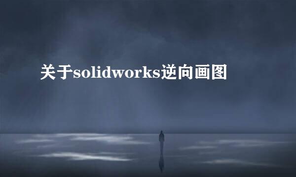 关于solidworks逆向画图