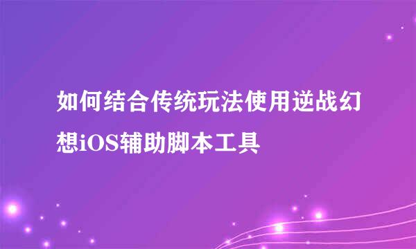 如何结合传统玩法使用逆战幻想iOS辅助脚本工具