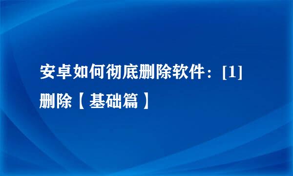 安卓如何彻底删除软件：[1]删除【基础篇】