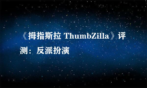 《拇指斯拉 ThumbZilla》评测：反派扮演