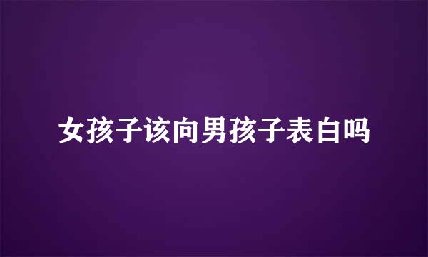 女孩子该向男孩子表白吗
