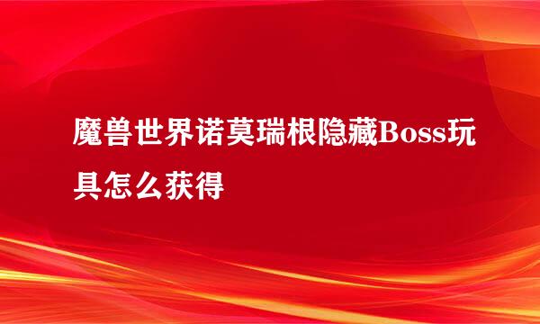 魔兽世界诺莫瑞根隐藏Boss玩具怎么获得