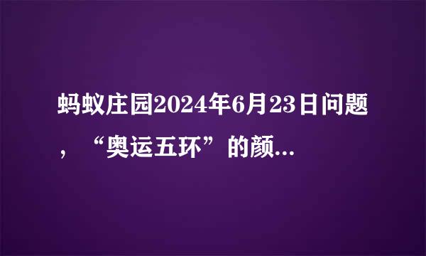 蚂蚁庄园2024年6月23日问题，“奥运五环”的颜色是蓝、黄、黑、绿和
