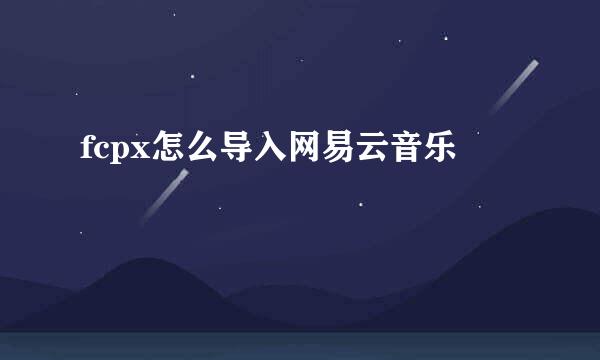 fcpx怎么导入网易云音乐