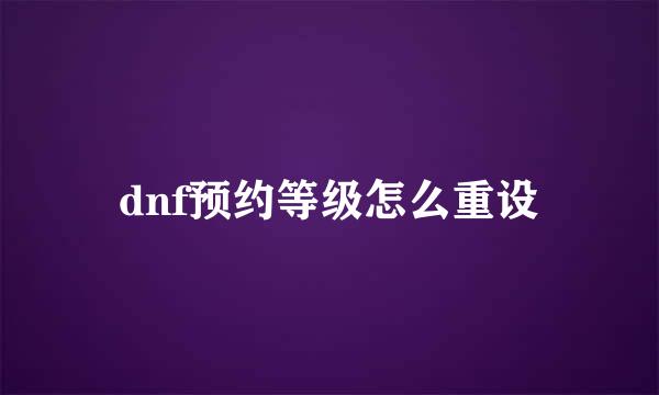 dnf预约等级怎么重设