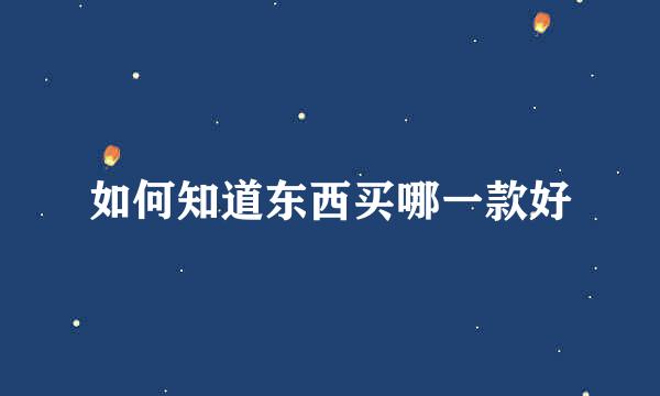 如何知道东西买哪一款好