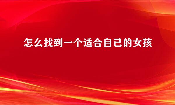 怎么找到一个适合自己的女孩