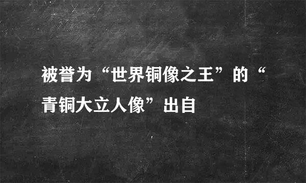 被誉为“世界铜像之王”的“青铜大立人像”出自