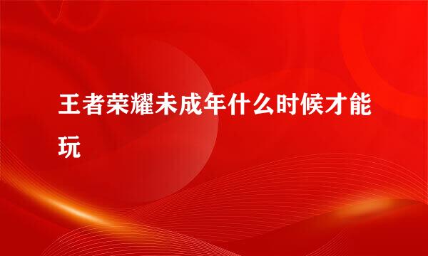王者荣耀未成年什么时候才能玩