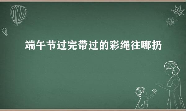端午节过完带过的彩绳往哪扔