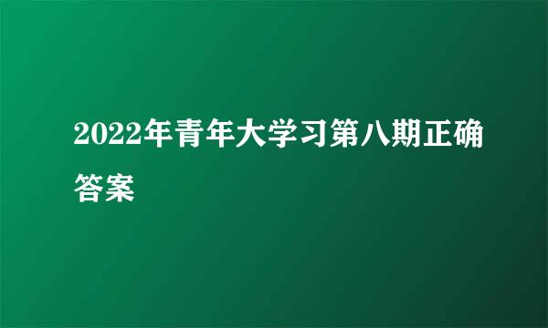 2022年青年大学习第八期正确答案