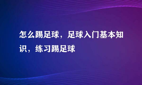 怎么踢足球，足球入门基本知识，练习踢足球