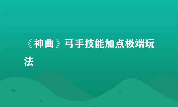 《神曲》弓手技能加点极端玩法