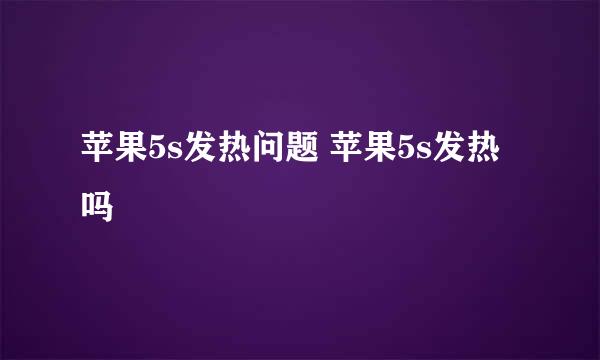 苹果5s发热问题 苹果5s发热吗
