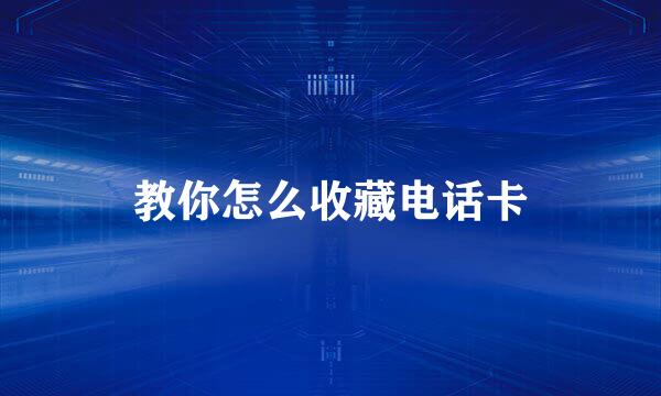 教你怎么收藏电话卡