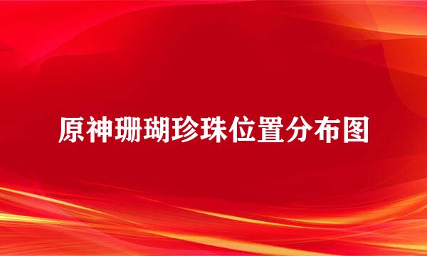 原神珊瑚珍珠位置分布图