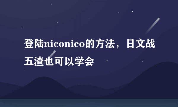登陆niconico的方法，日文战五渣也可以学会