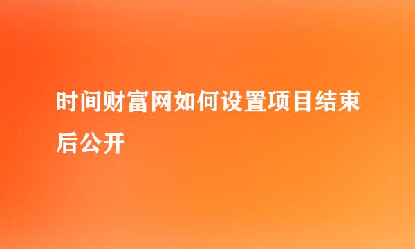 时间财富网如何设置项目结束后公开