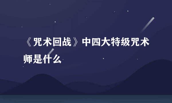 《咒术回战》中四大特级咒术师是什么