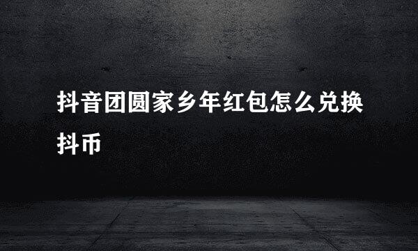抖音团圆家乡年红包怎么兑换抖币