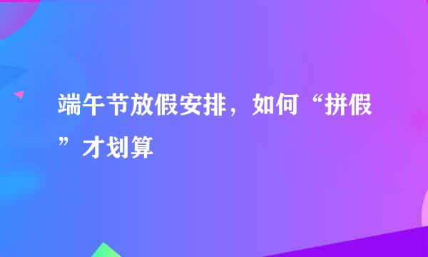 端午节放假安排，如何“拼假”才划算