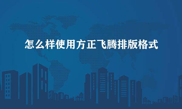 怎么样使用方正飞腾排版格式