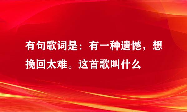 有句歌词是：有一种遗憾，想挽回太难。这首歌叫什么