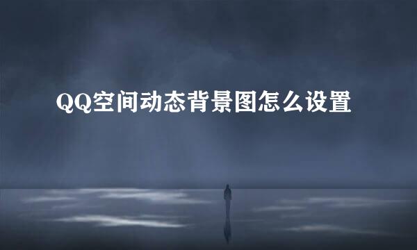 QQ空间动态背景图怎么设置