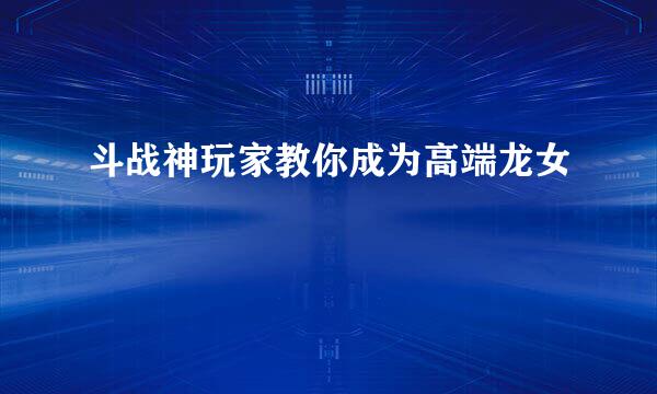 斗战神玩家教你成为高端龙女
