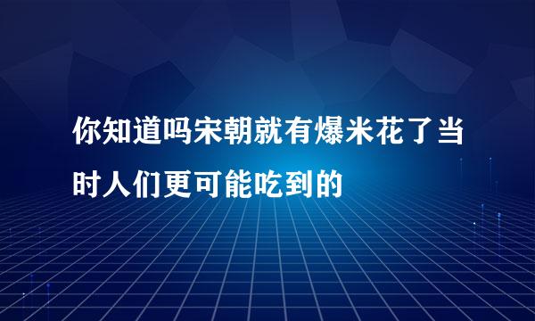 你知道吗宋朝就有爆米花了当时人们更可能吃到的
