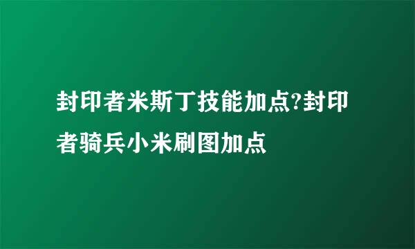 封印者米斯丁技能加点?封印者骑兵小米刷图加点