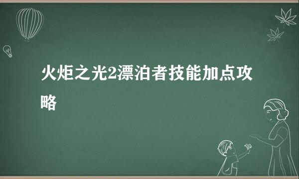 火炬之光2漂泊者技能加点攻略