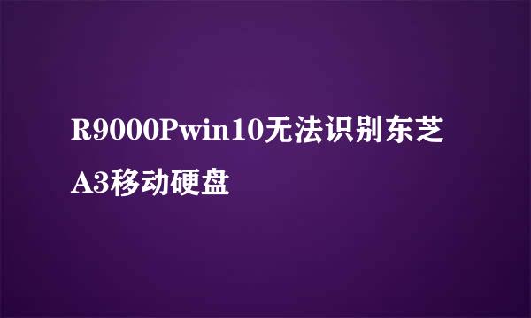 R9000Pwin10无法识别东芝A3移动硬盘