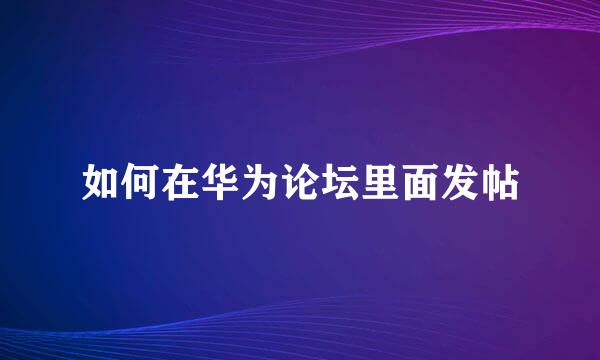 如何在华为论坛里面发帖