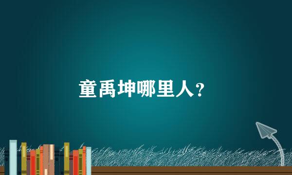 童禹坤哪里人？