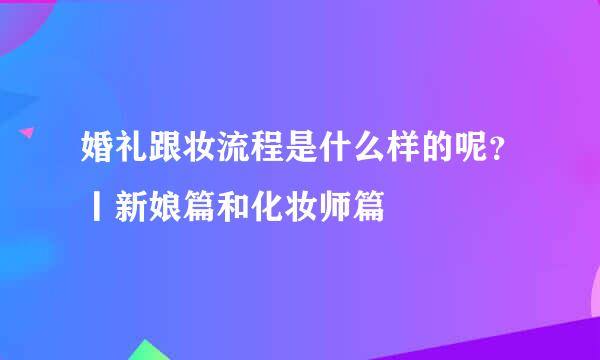 婚礼跟妆流程是什么样的呢?丨新娘篇和化妆师篇
