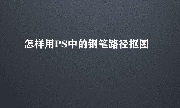 怎样用PS中的钢笔路径抠图