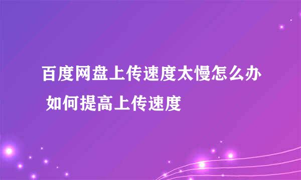 百度网盘上传速度太慢怎么办 如何提高上传速度