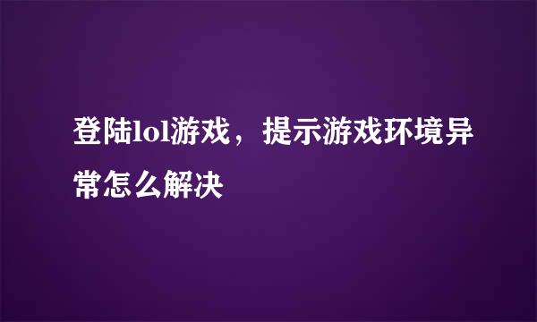 登陆lol游戏,提示游戏环境异常怎么解决