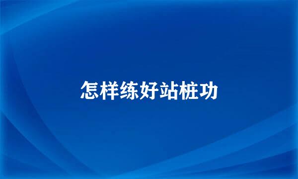 怎样练好站桩功