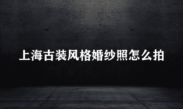 上海古装风格婚纱照怎么拍