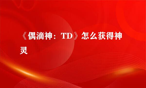 《偶滴神：TD》怎么获得神灵